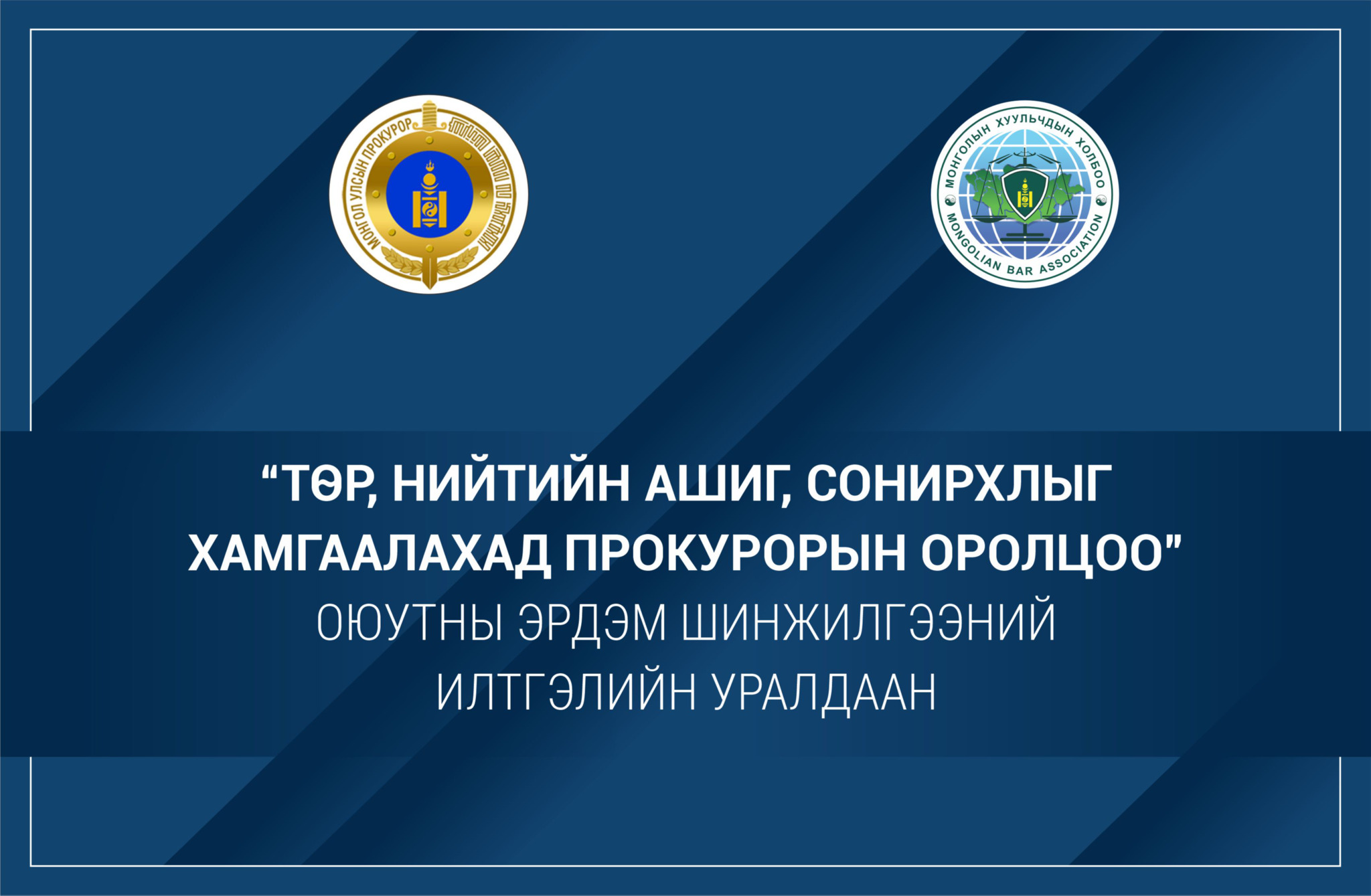 “ТӨР, НИЙТИЙН АШИГ, СОНИРХЛЫГ ХАМГААЛАХАД ПРОКУРОРЫН ОРОЛЦОО” СЭДЭВТ ОЮУТНЫ ЭРДЭМ ШИНЖИЛГЭЭНИЙ ИЛТГЭЛИЙН УРАЛДААНД ОРОЛЦОХЫГ УРЬЖ БАЙНА